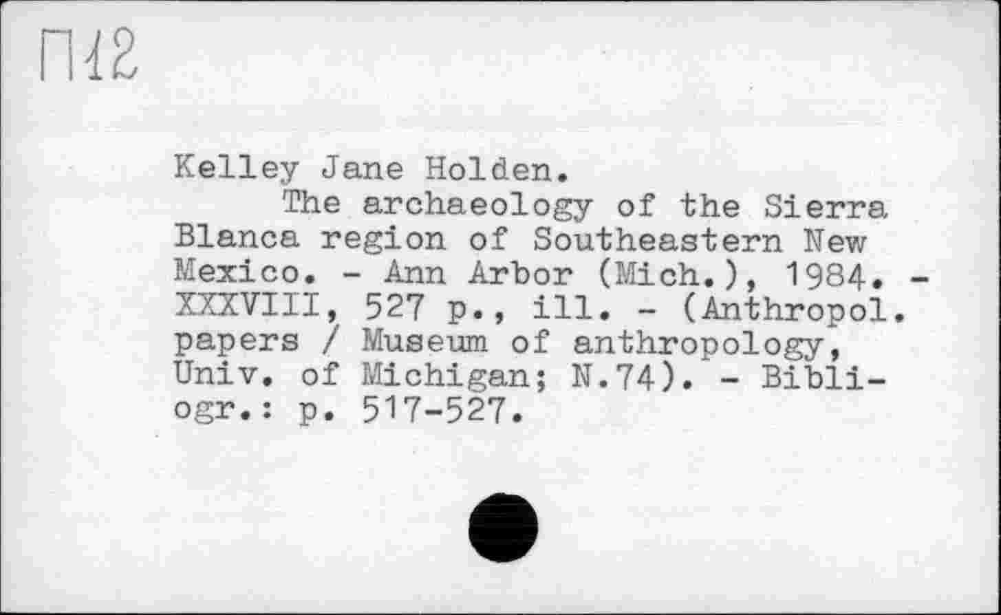 ﻿ГШ
Kelley Jane Holden.
The archaeology of the Sierra Blanca region of Southeastern Nev/ Mexico. - Ann Arbor (Mich.), 1984. XXXVIII, 527 p., ill. - (Anthropol. papers / Museum of anthropology, Univ, of Michigan; N.74). - Bibli-ogr.: p. 517-527.